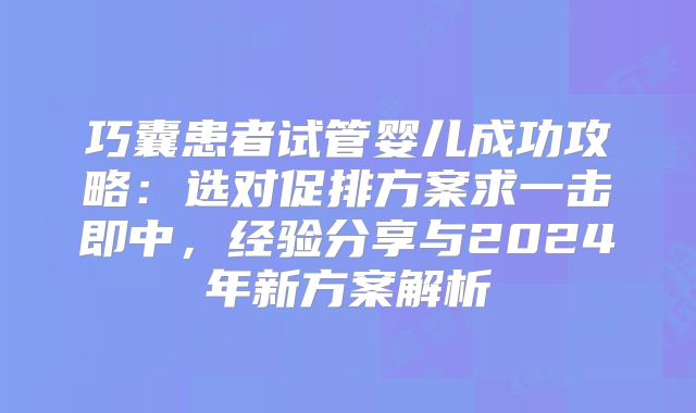 巧囊患者试管婴儿成功攻略：选对促排方案求一击即中，经验分享与2024年新方案解析