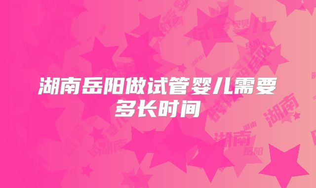 湖南岳阳做试管婴儿需要多长时间