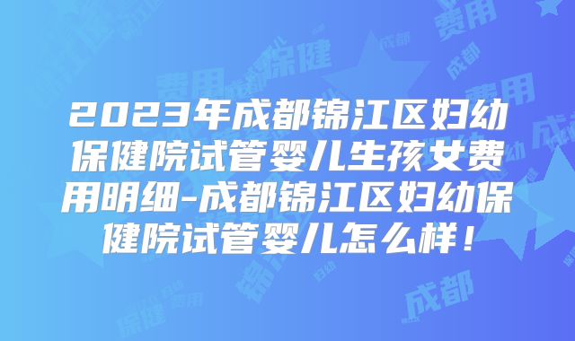2023年成都锦江区妇幼保健院试管婴儿生孩女费用明细-成都锦江区妇幼保健院试管婴儿怎么样！