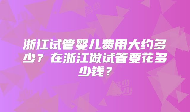 浙江试管婴儿费用大约多少？在浙江做试管要花多少钱？