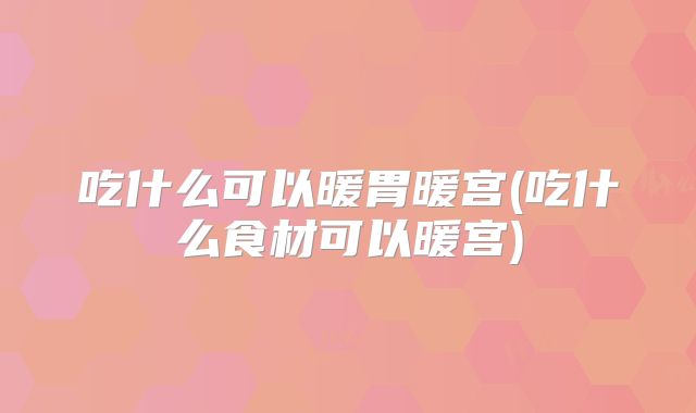 吃什么可以暖胃暖宫(吃什么食材可以暖宫)