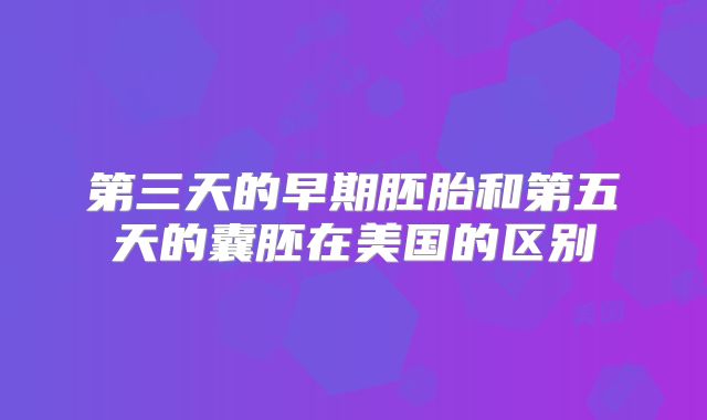 第三天的早期胚胎和第五天的囊胚在美国的区别