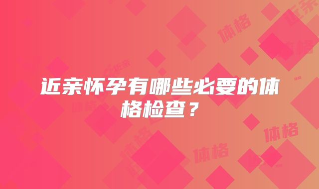 近亲怀孕有哪些必要的体格检查?