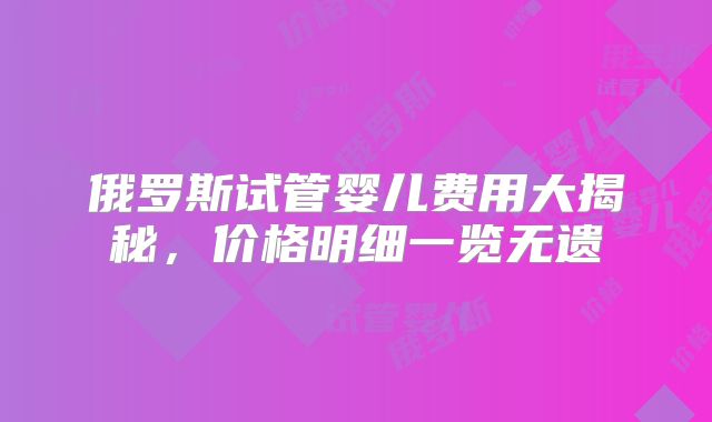 俄罗斯试管婴儿费用大揭秘，价格明细一览无遗