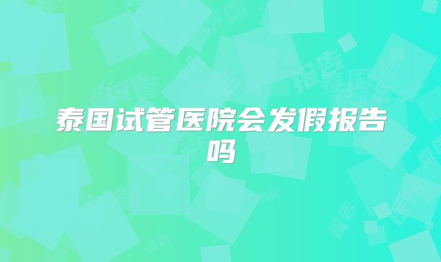 泰国试管医院会发假报告吗