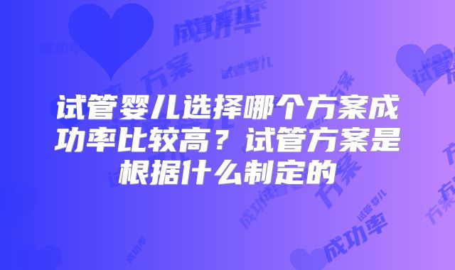 试管婴儿选择哪个方案成功率比较高？试管方案是根据什么制定的