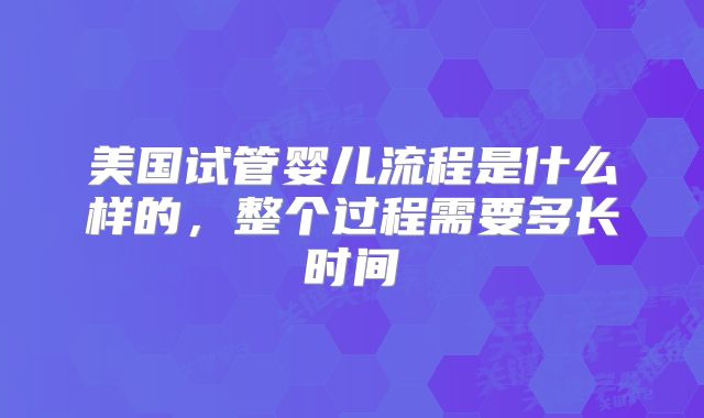 美国试管婴儿流程是什么样的，整个过程需要多长时间