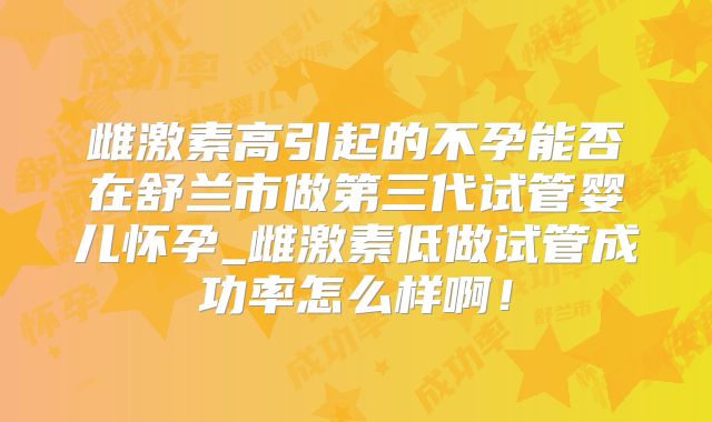 雌激素高引起的不孕能否在舒兰市做第三代试管婴儿怀孕_雌激素低做试管成功率怎么样啊！