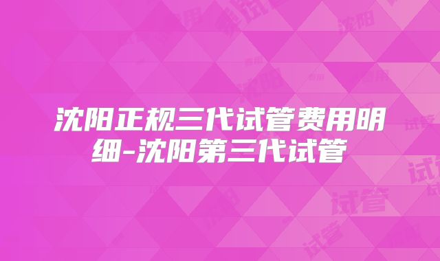 沈阳正规三代试管费用明细-沈阳第三代试管