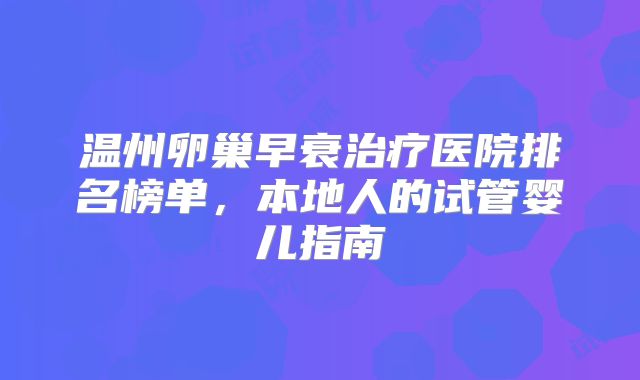 温州卵巢早衰治疗医院排名榜单,本地人的试管婴儿指南