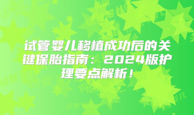 试管婴儿移植成功后的关键保胎指南：2024版护理要点解析！