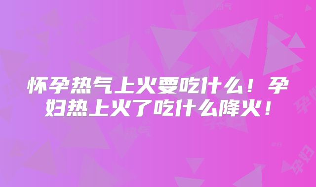 怀孕热气上火要吃什么！孕妇热上火了吃什么降火！