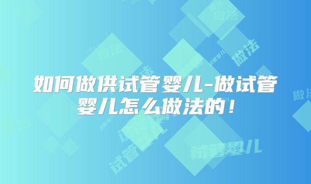 如何做供试管婴儿-做试管婴儿怎么做法的！