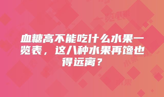 血糖高不能吃什么水果一览表，这八种水果再馋也得远离？