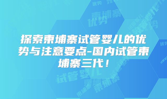 探索柬埔寨试管婴儿的优势与注意要点-国内试管柬埔寨三代！