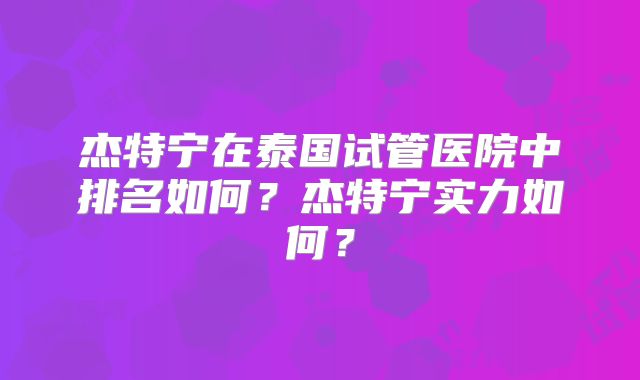 杰特宁在泰国试管医院中排名如何?杰特宁实力如何?