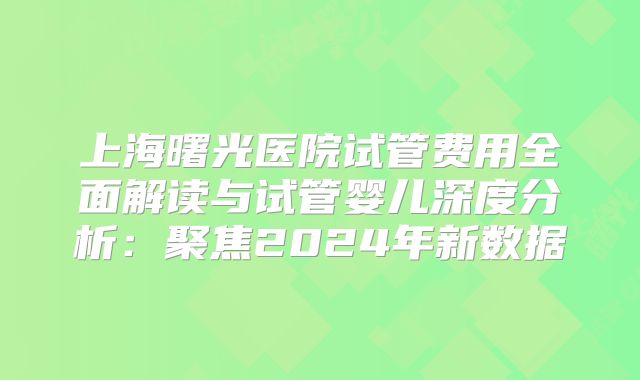 上海曙光医院试管费用全面解读与试管婴儿深度分析:聚焦2024年新数据