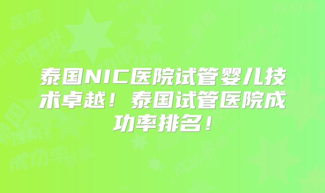 泰国NIC医院试管婴儿技术卓越！泰国试管医院成功率排名！