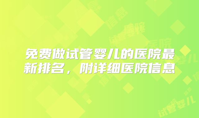 免费做试管婴儿的医院最新排名,附详细医院信息