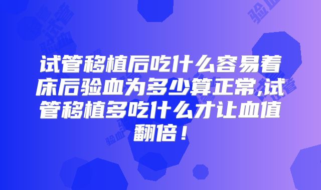试管移植后吃什么容易着床后验血为多少算正常,试管移植多吃什么才让血值翻倍！