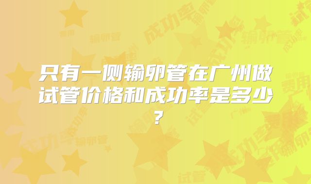 只有一侧输卵管在广州做试管价格和成功率是多少？