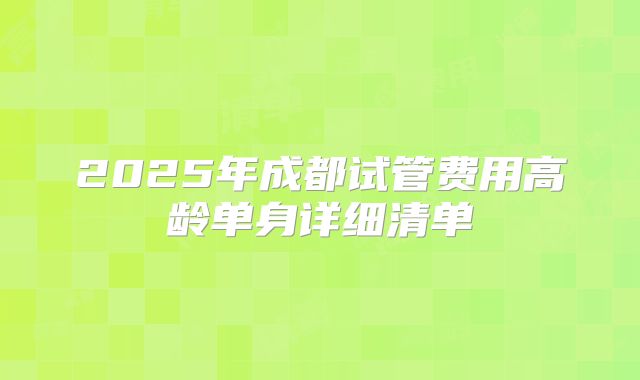 2025年成都试管费用高龄单身详细清单