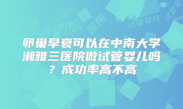 卵巢早衰可以在中南大学湘雅三医院做试管婴儿吗？成功率高不高