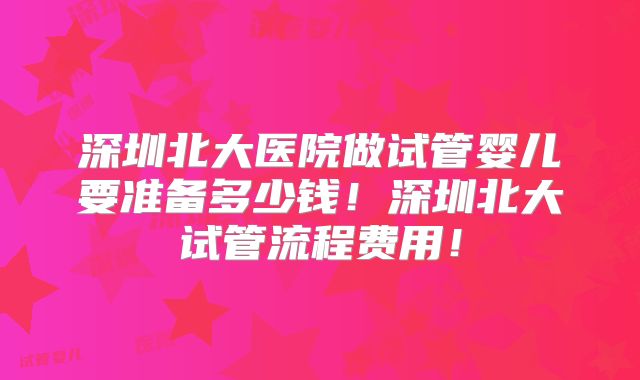 深圳北大医院做试管婴儿要准备多少钱!深圳北大试管流程费用!