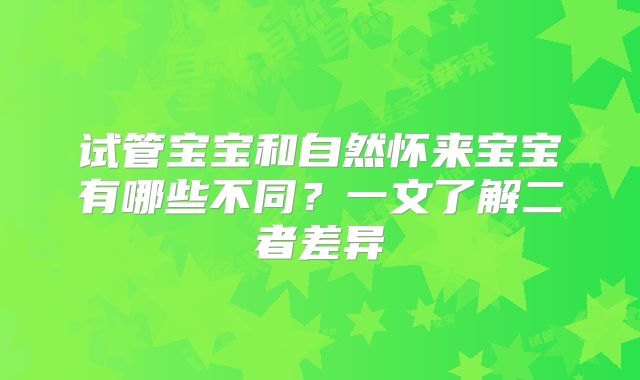试管宝宝和自然怀来宝宝有哪些不同？一文了解二者差异