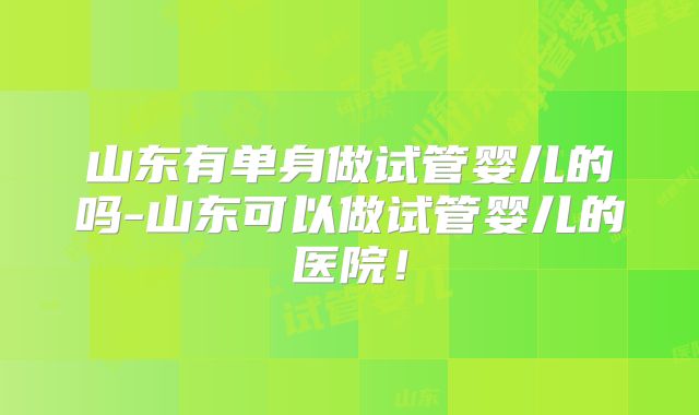 山东有单身做试管婴儿的吗-山东可以做试管婴儿的医院！