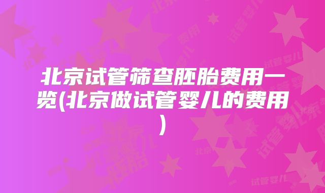 北京试管筛查胚胎费用一览(北京做试管婴儿的费用)