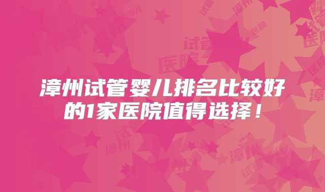 漳州试管婴儿排名比较好的1家医院值得选择！