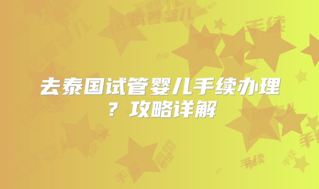 去泰国试管婴儿手续办理?攻略详解
