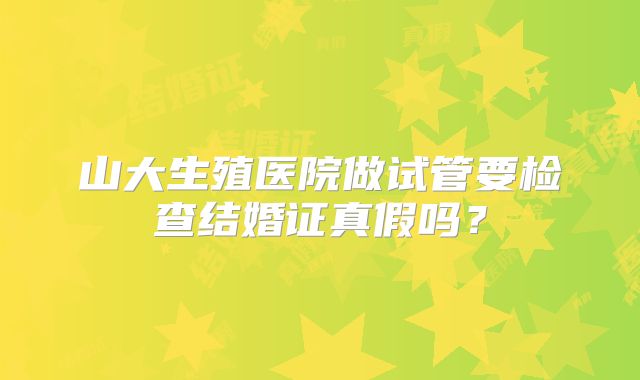 山大生殖医院做试管要检查结婚证真假吗?