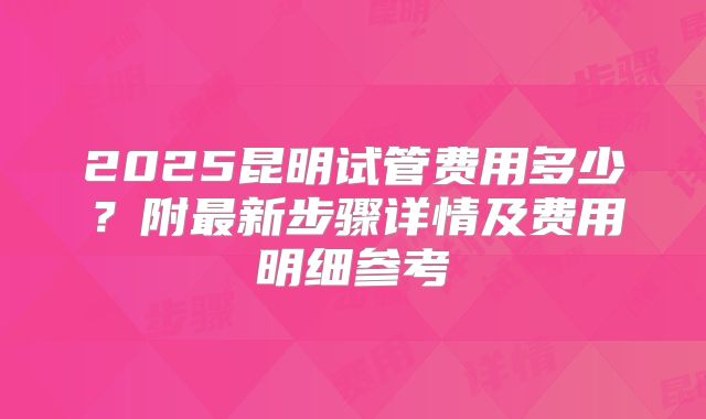 2025昆明试管费用多少?附最新步骤详情及费用明细参考