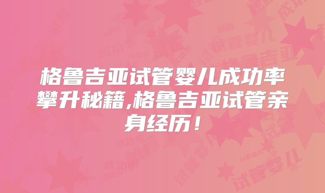 格鲁吉亚试管婴儿成功率攀升秘籍,格鲁吉亚试管亲身经历!