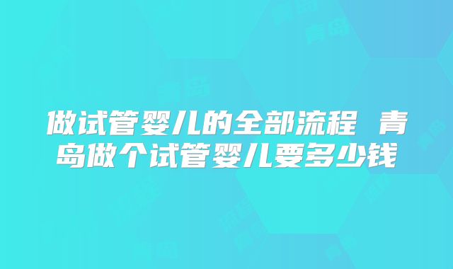 做试管婴儿的全部流程 青岛做个试管婴儿要多少钱