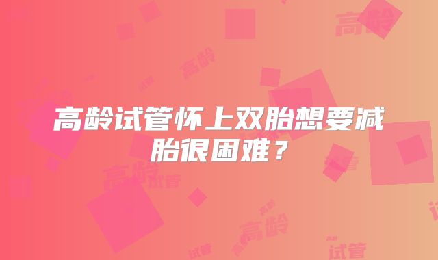 高龄试管怀上双胎想要减胎很困难？