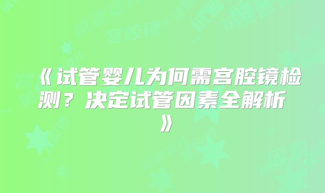 《试管婴儿为何需宫腔镜检测?决定试管因素全解析》