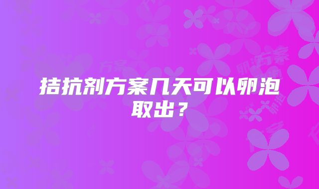 拮抗剂方案几天可以卵泡取出？