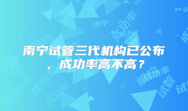 南宁试管三代机构已公布，成功率高不高？
