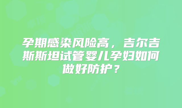 孕期感染风险高，吉尔吉斯斯坦试管婴儿孕妇如何做好防护？