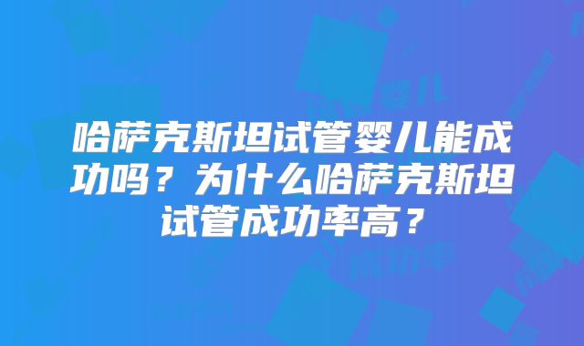 哈萨克斯坦试管婴儿能成功吗？为什么哈萨克斯坦试管成功率高？