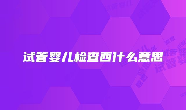 试管婴儿检查西什么意思