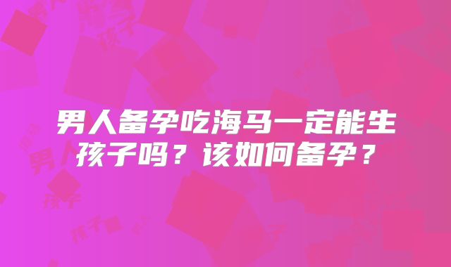 男人备孕吃海马一定能生孩子吗?该如何备孕?