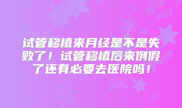 试管移植来月经是不是失败了！试管移植后来例假了还有必要去医院吗！