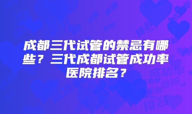 成都三代试管的禁忌有哪些？三代成都试管成功率医院排名？