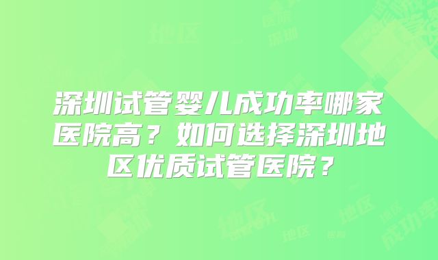 深圳试管婴儿成功率哪家医院高？如何选择深圳地区优质试管医院？