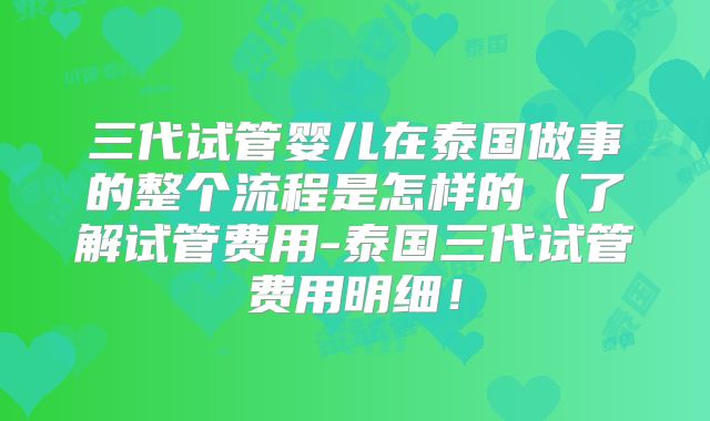 三代试管婴儿在泰国做事的整个流程是怎样的（了解试管费用-泰国三代试管费用明细！