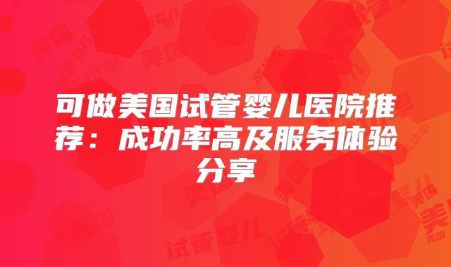 可做美国试管婴儿医院推荐:成功率高及服务体验分享